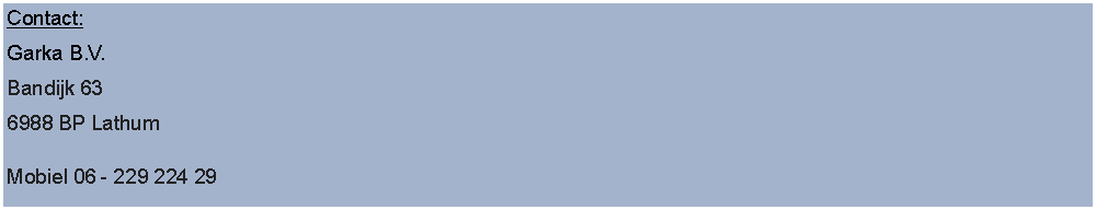 Tekstvak: Contact:Garka B.V.Bandijk 636988 BP Lathum

Mobiel 06 - 229 224 29